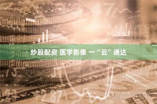 炒股配资 医学影像 一“云”通达