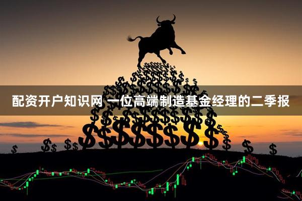 配资开户知识网 一位高端制造基金经理的二季报