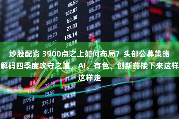 炒股配资 3900点之上如何布局？头部公募策略会解码四季度攻守之道，AI、有色、创新药接下来这样走