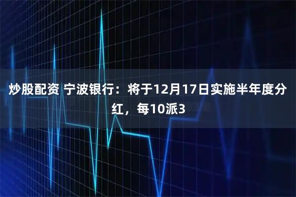 炒股配资 宁波银行：将于12月17日实施半年度分红，每10派3