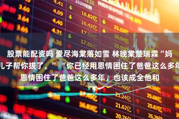 股票能配资吗 爱尽海棠落如雪 林晚棠楚瑞霖“妈，你的氧气管，儿子帮你拔了。” 　　“你已经用恩情困住了爸爸这么多年，也该成全他和