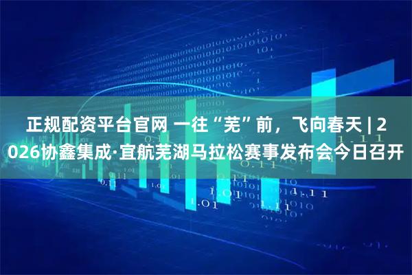 正规配资平台官网 一往“芜”前，飞向春天 | 2026协鑫集成·宜航芜湖马拉松赛事发布会今日召开