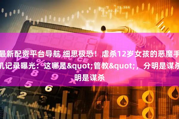 最新配资平台导航 细思极恐！虐杀12岁女孩的恶魔手机记录曝光：这哪是"管教"，分明是谋杀