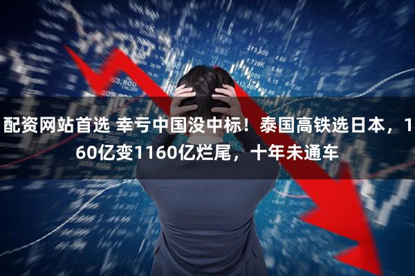 配资网站首选 幸亏中国没中标！泰国高铁选日本，160亿变1160亿烂尾，十年未通车