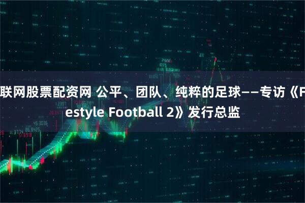 互联网股票配资网 公平、团队、纯粹的足球——专访《Freestyle Football 2》发行总监