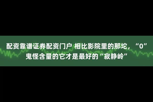 配资靠谱证券配资门户 相比影院里的那坨，“0”鬼怪含量的它才是最好的“寂静岭”
