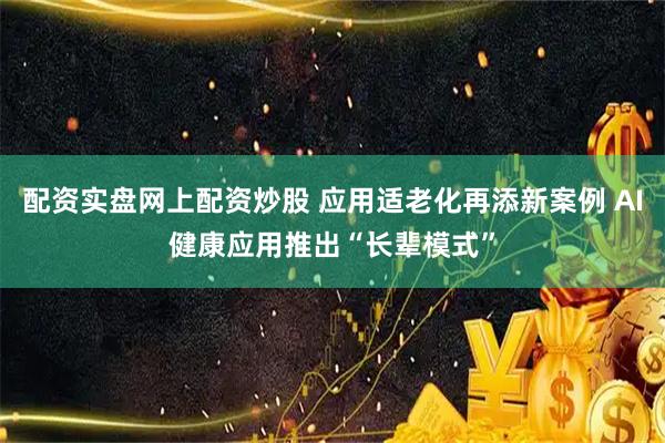 配资实盘网上配资炒股 应用适老化再添新案例 AI健康应用推出“长辈模式”