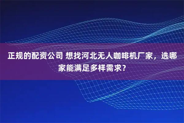 正规的配资公司 想找河北无人咖啡机厂家，选哪家能满足多样需求？