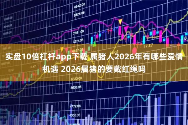实盘10倍杠杆app下载 属猪人2026年有哪些爱情机遇 2026属猪的要戴红绳吗