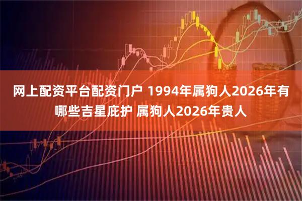 网上配资平台配资门户 1994年属狗人2026年有哪些吉星庇护 属狗人2026年贵人