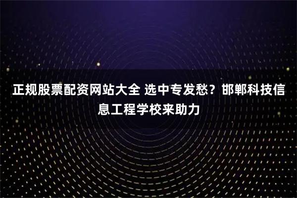 正规股票配资网站大全 选中专发愁？邯郸科技信息工程学校来助力