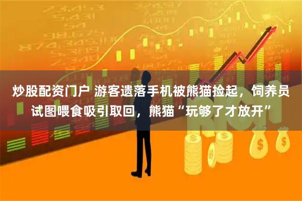 炒股配资门户 游客遗落手机被熊猫捡起，饲养员试图喂食吸引取回，熊猫“玩够了才放开”