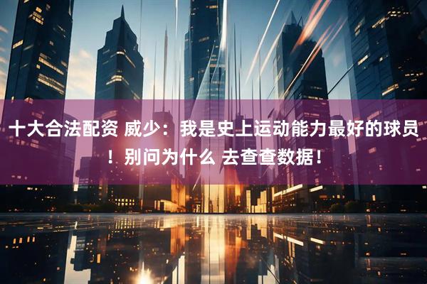 十大合法配资 威少：我是史上运动能力最好的球员！别问为什么 去查查数据！