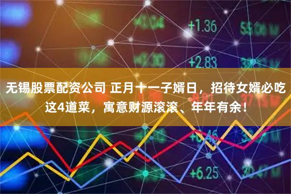 无锡股票配资公司 正月十一子婿日，招待女婿必吃这4道菜，寓意财源滚滚、年年有余！