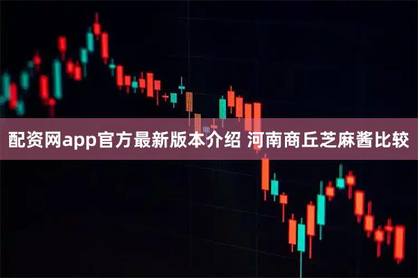 配资网app官方最新版本介绍 河南商丘芝麻酱比较