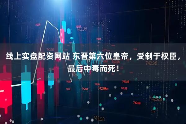 线上实盘配资网站 东晋第六位皇帝，受制于权臣，最后中毒而死！