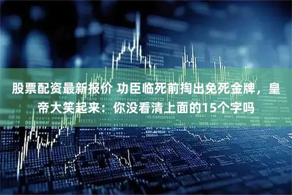 股票配资最新报价 功臣临死前掏出免死金牌，皇帝大笑起来：你没看清上面的15个字吗