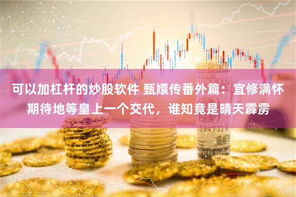 可以加杠杆的炒股软件 甄嬛传番外篇：宜修满怀期待地等皇上一个交代，谁知竟是晴天霹雳