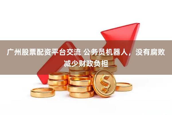 广州股票配资平台交流 公务员机器人，没有腐败减少财政负担