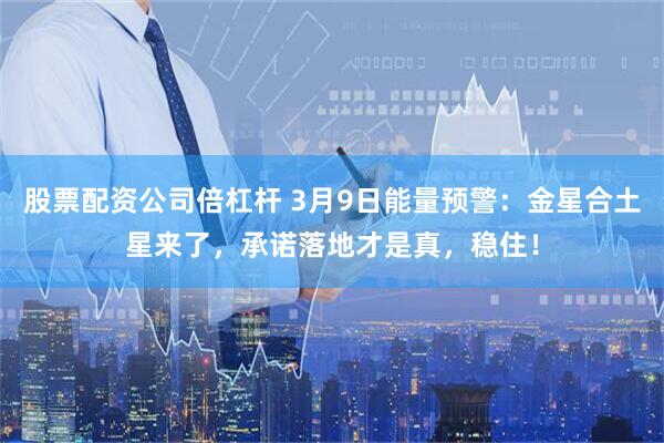 股票配资公司倍杠杆 3月9日能量预警：金星合土星来了，承诺落地才是真，稳住！