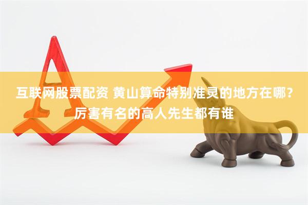 互联网股票配资 黄山算命特别准灵的地方在哪？厉害有名的高人先生都有谁