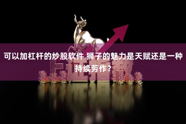 可以加杠杆的炒股软件 狮子的魅力是天赋还是一种持续劳作？