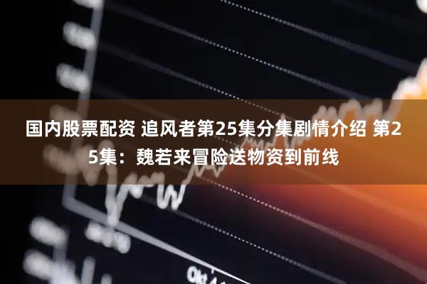 国内股票配资 追风者第25集分集剧情介绍 第25集：魏若来冒险送物资到前线