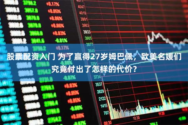 股票配资入门 为了赢得27岁姆巴佩，欧美名媛们究竟付出了怎样的代价？