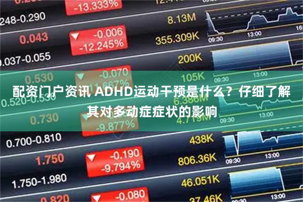 配资门户资讯 ADHD运动干预是什么？仔细了解其对多动症症状的影响