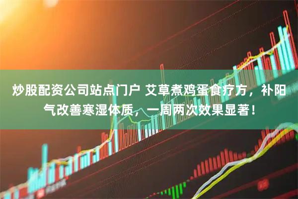 炒股配资公司站点门户 艾草煮鸡蛋食疗方，补阳气改善寒湿体质，一周两次效果显著！