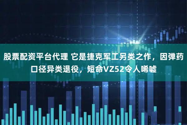 股票配资平台代理 它是捷克军工另类之作，因弹药口径异类退役，短命VZ52令人唏嘘
