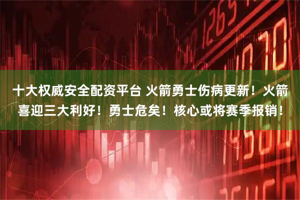 十大权威安全配资平台 火箭勇士伤病更新！火箭喜迎三大利好！勇士危矣！核心或将赛季报销！