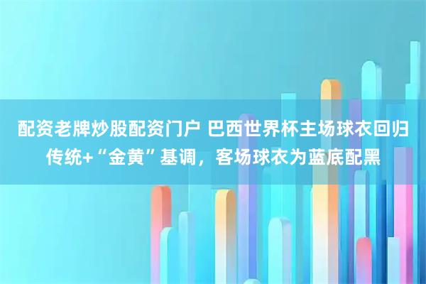配资老牌炒股配资门户 巴西世界杯主场球衣回归传统+“金黄”基调，客场球衣为蓝底配黑