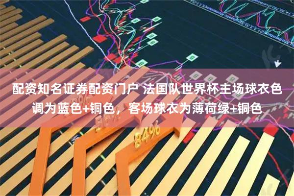 配资知名证券配资门户 法国队世界杯主场球衣色调为蓝色+铜色，客场球衣为薄荷绿+铜色