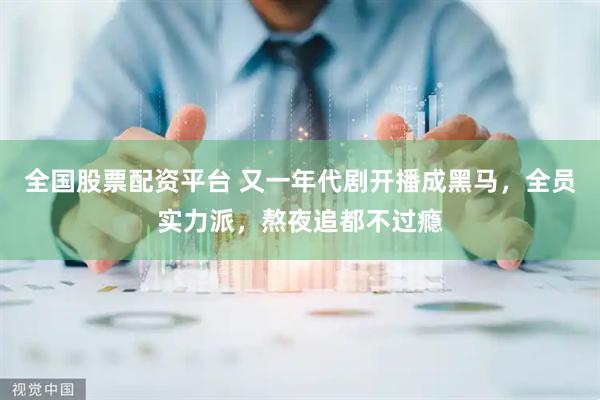 全国股票配资平台 又一年代剧开播成黑马，全员实力派，熬夜追都不过瘾