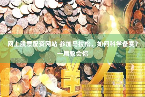 网上股票配资网站 参加马拉松，如何科学备赛？一篇教会你