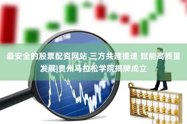 最安全的股票配资网站 三方共建提速 赋能高质量发展|贵州马拉松学院揭牌成立