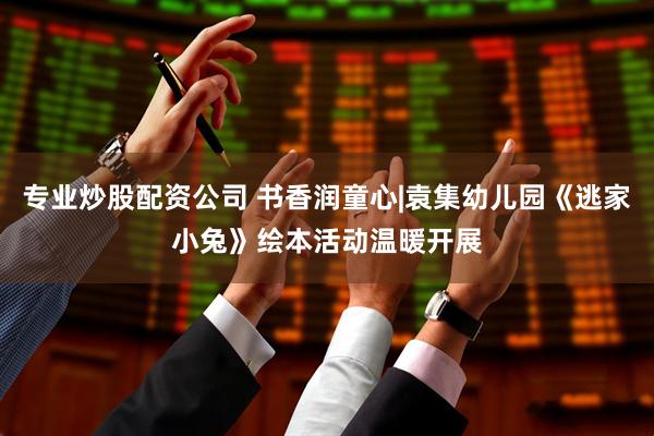 专业炒股配资公司 书香润童心|袁集幼儿园《逃家小兔》绘本活动温暖开展