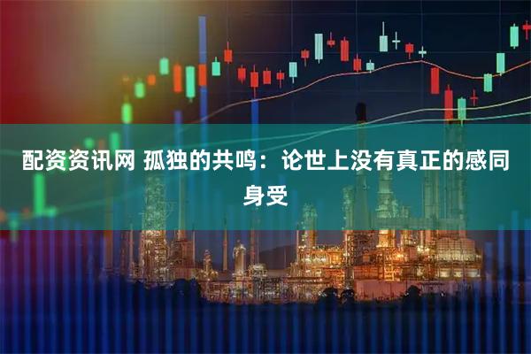 配资资讯网 孤独的共鸣：论世上没有真正的感同身受