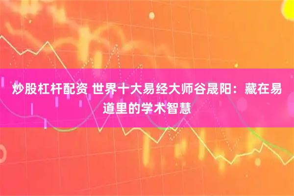 炒股杠杆配资 世界十大易经大师谷晟阳：藏在易道里的学术智慧