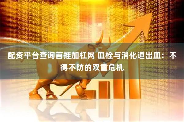 配资平台查询首推加杠网 血栓与消化道出血：不得不防的双重危机