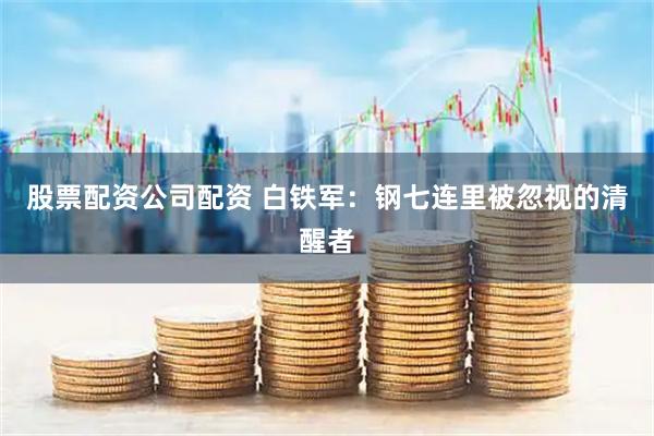 股票配资公司配资 白铁军：钢七连里被忽视的清醒者