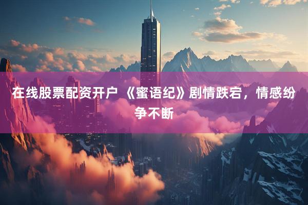 在线股票配资开户 《蜜语纪》剧情跌宕，情感纷争不断