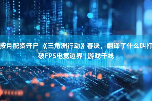 按月配资开户 《三角洲行动》春决，翻译了什么叫打破FPS电竞边界 | 游戏干线