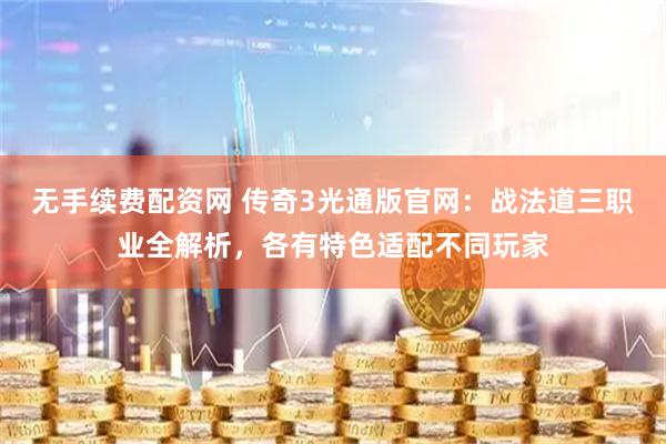无手续费配资网 传奇3光通版官网：战法道三职业全解析，各有特色适配不同玩家