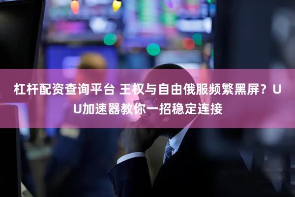 杠杆配资查询平台 王权与自由俄服频繁黑屏？UU加速器教你一招稳定连接