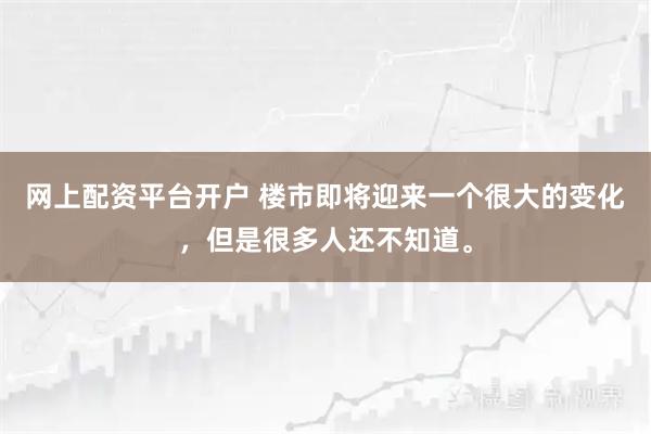 网上配资平台开户 楼市即将迎来一个很大的变化，但是很多人还不知道。