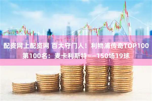 配资网上配资网 百大守门人！利物浦传奇TOP100第100名：麦卡利斯特——150场19球